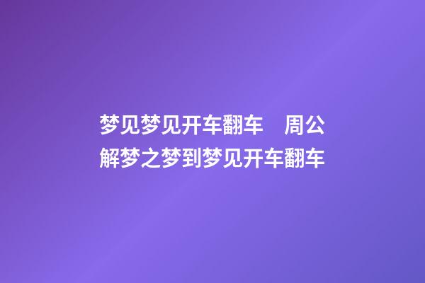 梦见梦见开车翻车　周公解梦之梦到梦见开车翻车